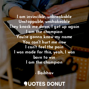  I am invincible, unbreakable
Unstoppable, unshakeable
They knock me down, I get ... - Baibhav - Quotes Donut