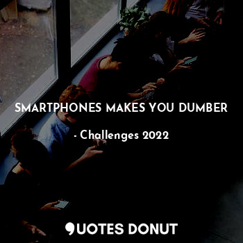  Smartphones makes you dumber... - Challenges 2022 - Quotes Donut