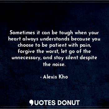  Sometimes it can be tough when your heart always understands because you choose ... - Alexis Kho - Quotes Donut
