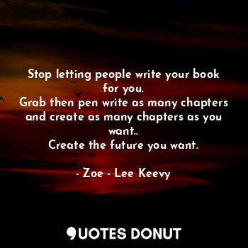 Stop letting people write your book for you.
Grab then pen write as many chapters and create as many chapters as you want..
Create the future you want.