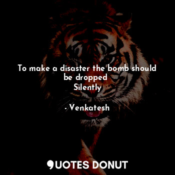 To make a disaster the bomb should be dropped 
Silently... - Venkatesh - Quotes Donut