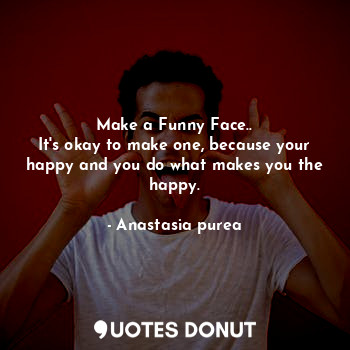  Make a Funny Face..
It's okay to make one, because your happy and you do what ma... - Anastasia purea - Quotes Donut