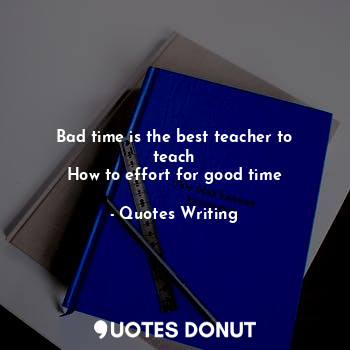 Bad time is the best teacher to teach
How to effort for good time