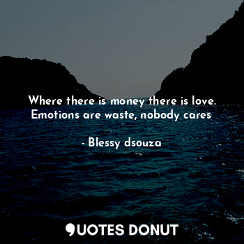 Where there is money there is love. Emotions are waste, nobody cares