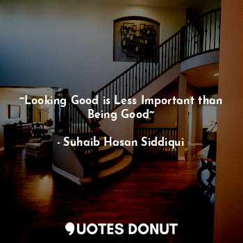  ~Looking Good is Less Important than Being Good~... - Suhaib Hasan Siddiqui - Quotes Donut