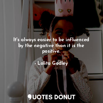  It's always easier to be influenced by the negative than it is the positive.... - Lo Godley - Quotes Donut