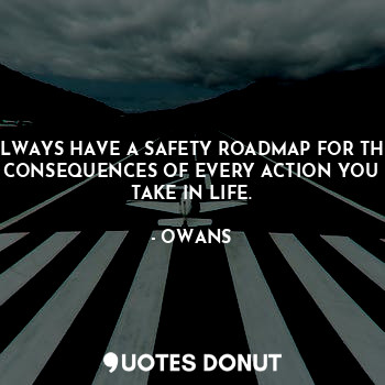  ALWAYS HAVE A SAFETY ROADMAP FOR THE CONSEQUENCES OF EVERY ACTION YOU TAKE IN LI... - OWANS - Quotes Donut