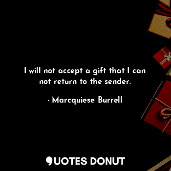 I will not accept a gift that I can not return to the sender.