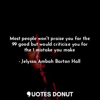  Most people won't praise you for the 99 good but would criticize you for the 1 m... - Jelyssa Hall - Quotes Donut