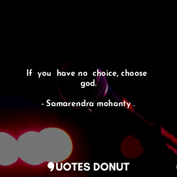 If  you  have no  choice, choose  god.