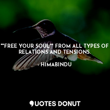 ""FREE YOUR SOUL"" FROM ALL TYPES OF RELATIONS AND TENSIONS.