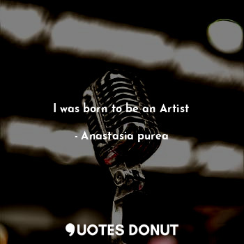  I was born to be an Artist... - Anastasia purea - Quotes Donut