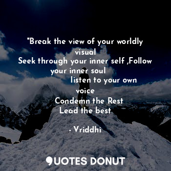 "Break the view of your worldly visual
Seek through your inner self ,Follow your inner soul      
               Iisten to your own voice
    Condemn the Rest 
Lead the best