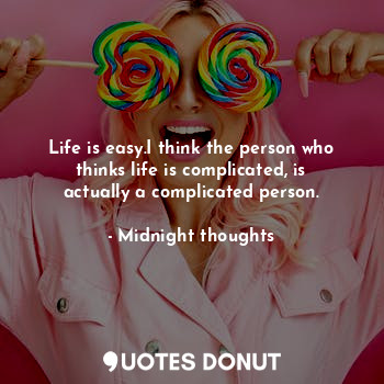 Life is easy.I think the person who thinks life is complicated, is actually a complicated person.