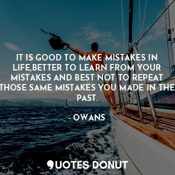 IT IS GOOD TO MAKE MISTAKES IN LIFE,BETTER TO LEARN FROM YOUR MISTAKES AND BEST NOT TO REPEAT THOSE SAME MISTAKES YOU MADE IN THE PAST.