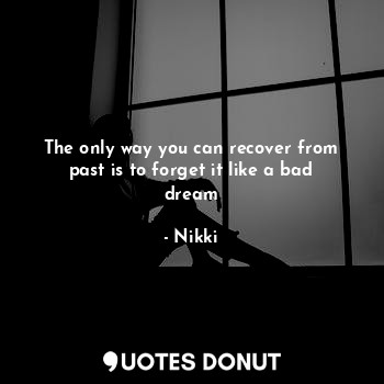 The only way you can recover from past is to forget it like a bad dream