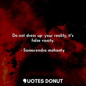 Do not dress up  your reality, it's false vanity.