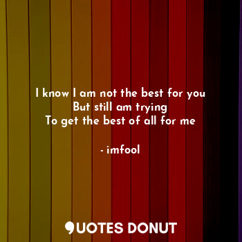  I know I am not the best for you
But still am trying
To get the best of all for ... - imfool - Quotes Donut