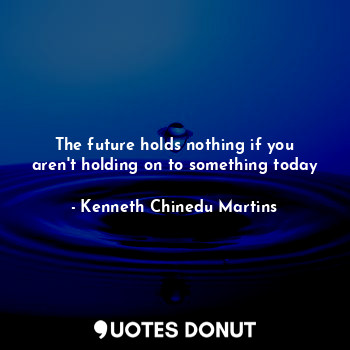  The future holds nothing if you aren't holding on to something today... - Kenneth Chinedu Martins - Quotes Donut
