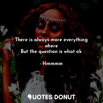  There is always more everything where
But the question is what ok... - Hmmmm - Quotes Donut