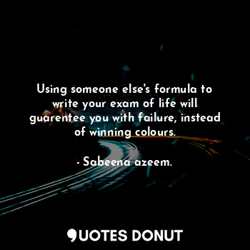 Using someone else's formula to write your exam of life will guarentee you with failure, instead of winning colours.