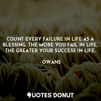  COUNT EVERY FAILURE IN LIFE AS A BLESSING. THE MORE YOU FAIL IN LIFE, THE GREATE... - OWANS - Quotes Donut