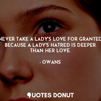 NEVER TAKE A LADY'S LOVE FOR GRANTED BECAUSE A LADY'S HATRED IS DEEPER THAN HER LOVE.
