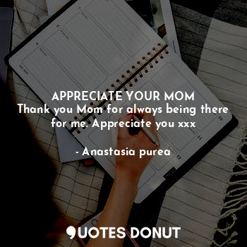 APPRECIATE YOUR MOM
Thank you Mom for always being there for me. Appreciate you xxx