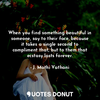  When you find something beautiful in someone, say to their face, because it take... - J. Mathi Vathani - Quotes Donut