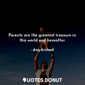  Parents are the greatest treasure in this world and hereafter... - Asiya Arshad - Quotes Donut