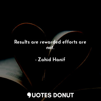 Results are rewarded efforts are not.