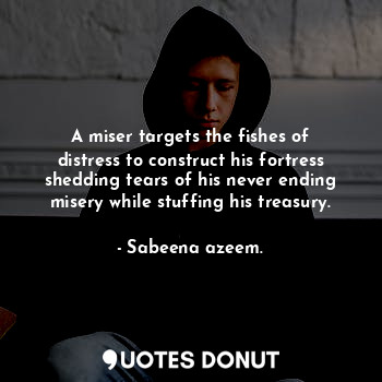  A miser targets the fishes of distress to construct his fortress shedding tears ... - Sabeena azeem. - Quotes Donut