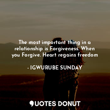 The most important thing in a relationship is Forgiveness. When you Forgive. Heart regains freedom