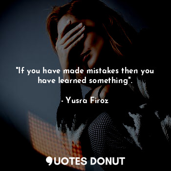 "If you have made mistakes then you have learned something".