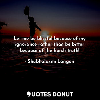  Let me be blissful because of my ignorance rather than be bitter because of the ... - Shubhalaxmi Langon - Quotes Donut