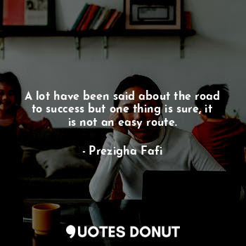 A lot have been said about the road to success but one thing is sure, it is not an easy route.