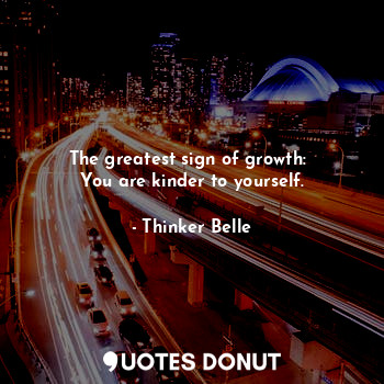 The greatest sign of growth: 
You are kinder to yourself.