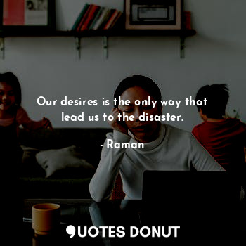  Our desires is the only way that lead us to the disaster.... - Raman - Quotes Donut