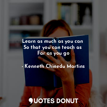  Learn as much as you can 
So that you can teach as 
Far as you go... - Kenneth Chinedu Martins - Quotes Donut