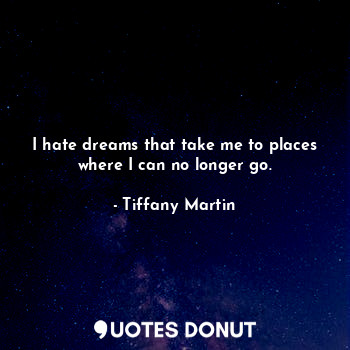  I hate dreams that take me to places where I can no longer go.... - Tiffany Martin - Quotes Donut