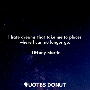 I hate dreams that take me to places where I can no longer go.