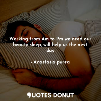  Working from Am to Pm we need our beauty sleep, will help us the next day... - Anastasia purea - Quotes Donut