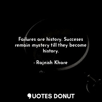 Failures are history. Succeses remain mystery till they become history.