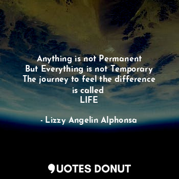 Anything is not Permanent
But Everything is not Temporary
The journey to feel the difference is called 
LIFE
