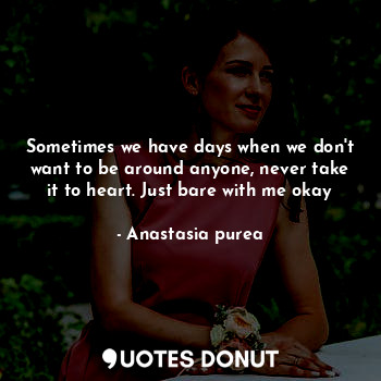  Sometimes we have days when we don't want to be around anyone, never take it to ... - Anastasia purea - Quotes Donut