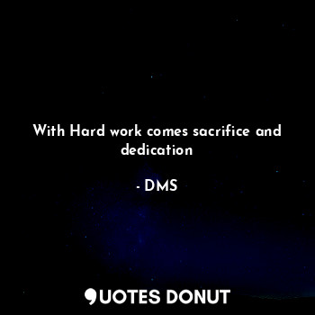 With Hard work comes sacrifice and dedication