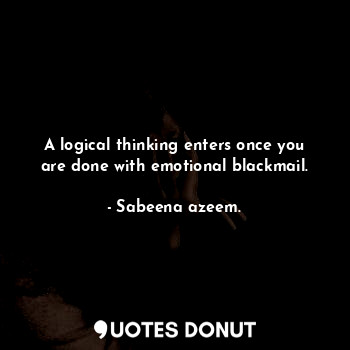  A logical thinking enters once you are done with emotional blackmail.... - Sabeena azeem. - Quotes Donut