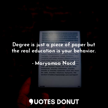 Degree is just a piece of paper but the real education is your behavior.