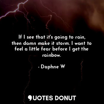  If I see that it's going to rain, then damn make it storm. I want to feel a litt... - Daphne W - Quotes Donut