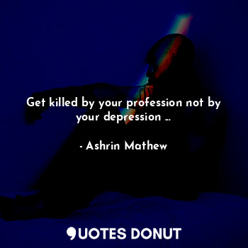 Get killed by your profession not by your depression ...